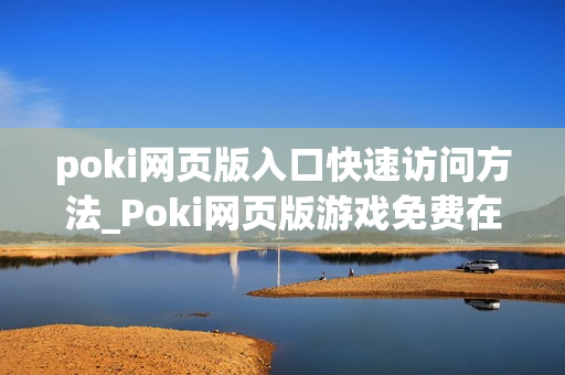poki网页版入口快速访问方法_Poki网页版游戏免费在线入口