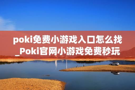 poki免费小游戏入口怎么找_Poki官网小游戏免费秒玩入口地址