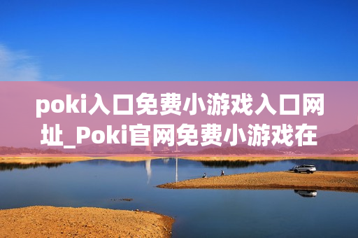 poki入口免费小游戏入口网址_Poki官网免费小游戏在线秒玩入口