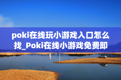 poki在线玩小游戏入口怎么找_Poki在线小游戏免费即玩入口