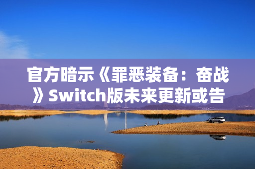 官方暗示《罪恶装备：奋战》Switch版未来更新或告终