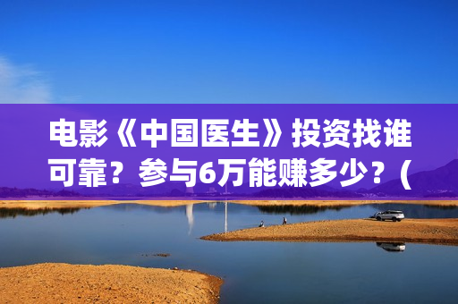 电影《中国医生》投资找谁可靠？参与6万能赚多少？(电影中国医生免费观看完整版)