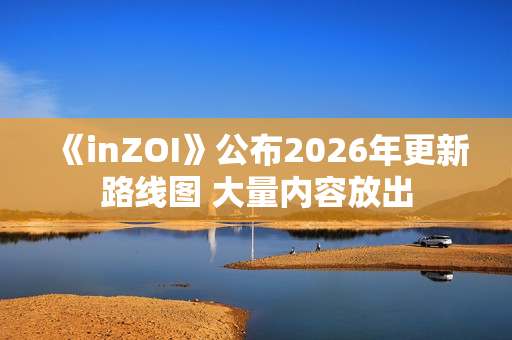 《inZOI》公布2026年更新路线图 大量内容放出