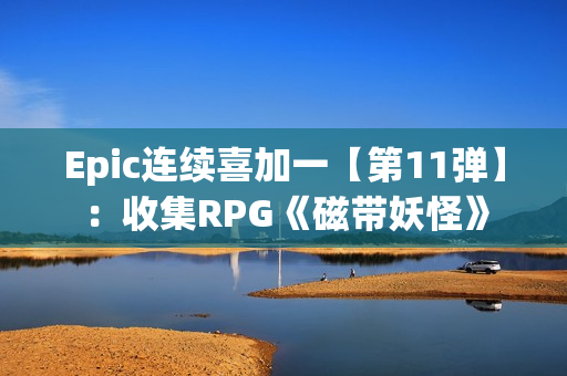 Epic连续喜加一【第11弹】：收集RPG《磁带妖怪》