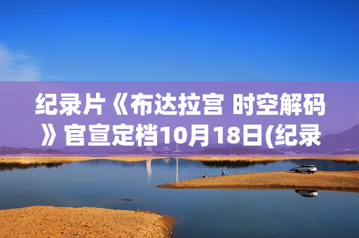 纪录片《布达拉宫 时空解码》官宣定档10月18日(纪录片《布达拉宫》将独播)