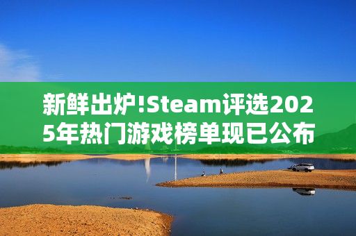 新鲜出炉!Steam评选2025年热门游戏榜单现已公布