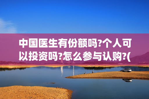 中国医生有份额吗?个人可以投资吗?怎么参与认购?(中国医生数量统计)
