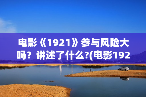 电影《1921》参与风险大吗？讲述了什么?(电影1921电影内容)