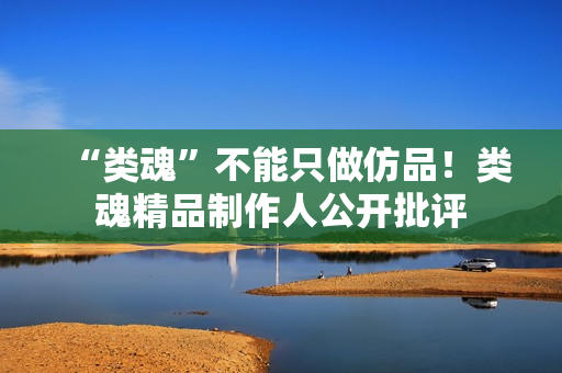 “类魂”不能只做仿品！类魂精品制作人公开批评