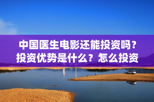 中国医生电影还能投资吗？投资优势是什么？怎么投资呢？(中国医生电影催泪吗)