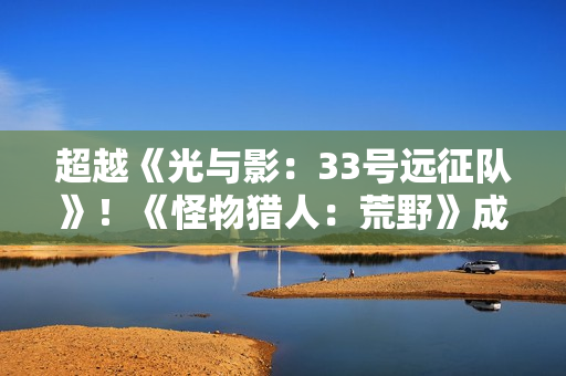 超越《光与影：33号远征队》！《怪物猎人：荒野》成Stea年度最热销游戏之一