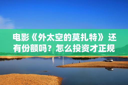 电影《外太空的莫扎特》 还有份额吗？怎么投资才正规？(外太空的百科)