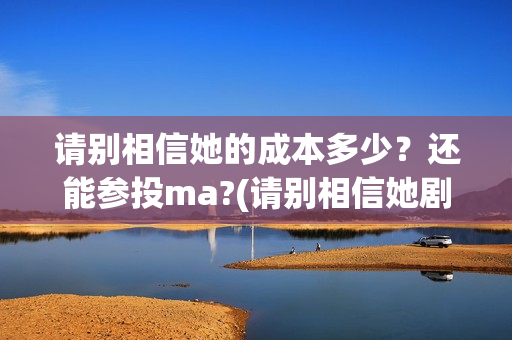 请别相信她的成本多少？还能参投ma?(请别相信她剧组主演)