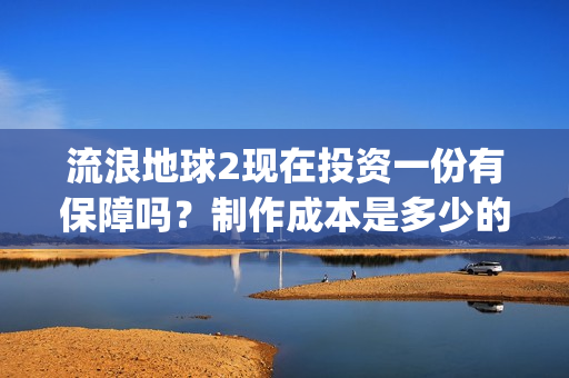 流浪地球2现在投资一份有保障吗？制作成本是多少的呢？如何投资一份呢？(流浪地球2总出品方)