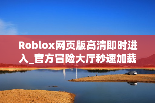 Roblox网页版高清即时进入_官方冒险大厅秒速加载
