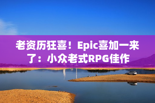 老资历狂喜！Epic喜加一来了：小众老式RPG佳作