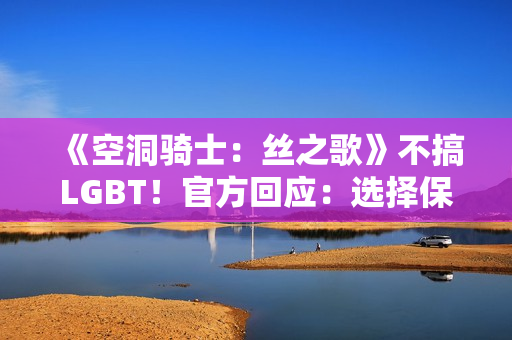 《空洞骑士：丝之歌》不搞LGBT！官方回应：选择保持中立