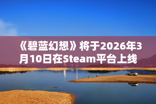 《碧蓝幻想》将于2026年3月10日在Steam平台上线