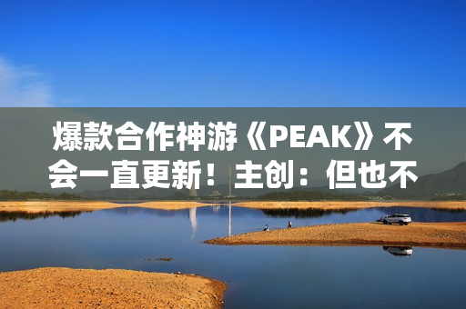 爆款合作神游《PEAK》不会一直更新！主创：但也不想留下遗憾