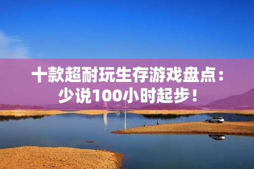 十款超耐玩生存游戏盘点：少说100小时起步！