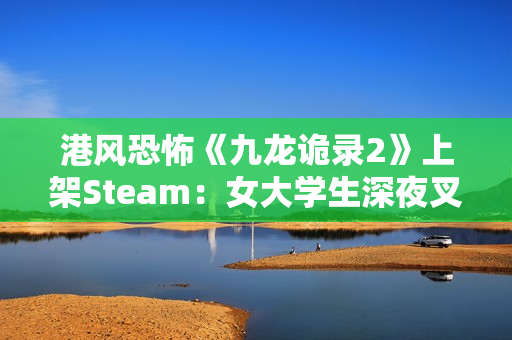 港风恐怖《九龙诡录2》上架Steam：女大学生深夜叉烧店打工 遭遇变态杀手