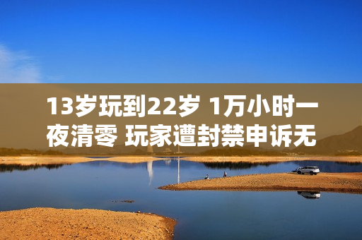 13岁玩到22岁 1万小时一夜清零 玩家遭封禁申诉无门