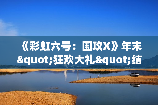 《彩虹六号：围攻X》年末"狂欢大礼"结束!数据回滚服务器软启动