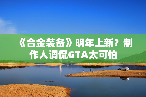 《合金装备》明年上新？制作人调侃GTA太可怕