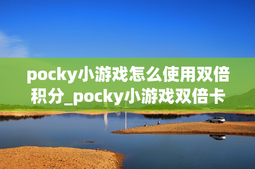 pocky小游戏怎么使用双倍积分_pocky小游戏双倍卡激活与持续时长【指南】