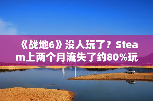 《战地6》没人玩了？Steam上两个月流失了约80%玩家！
