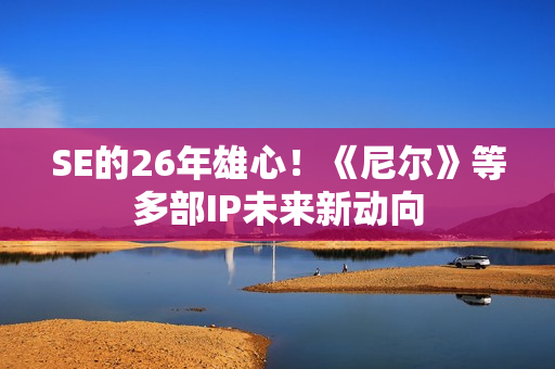 SE的26年雄心！《尼尔》等多部IP未来新动向