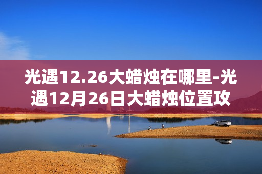 光遇12.26大蜡烛在哪里-光遇12月26日大蜡烛位置攻略