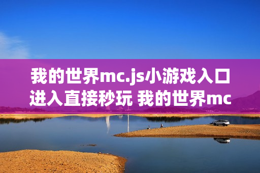 我的世界mc.js小游戏入口进入直接秒玩 我的世界mc.js小游戏入口打开即玩