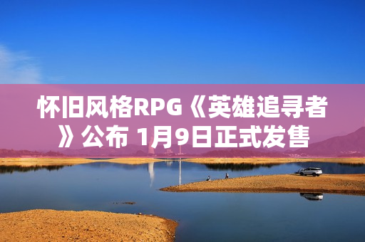 怀旧风格RPG《英雄追寻者》公布 1月9日正式发售