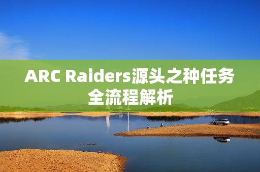 ARC Raiders源头之种任务全流程解析