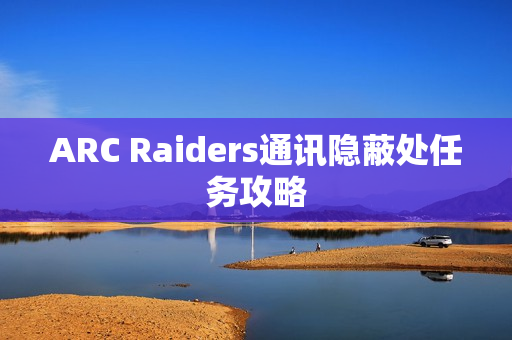 ARC Raiders通讯隐蔽处任务攻略