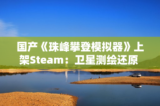 国产《珠峰攀登模拟器》上架Steam：卫星测绘还原 支持整活式登顶