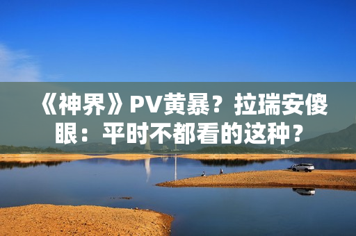 《神界》PV黄暴？拉瑞安傻眼：平时不都看的这种？