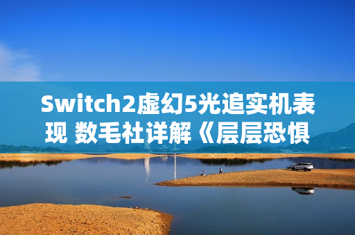 Switch2虚幻5光追实机表现 数毛社详解《层层恐惧》