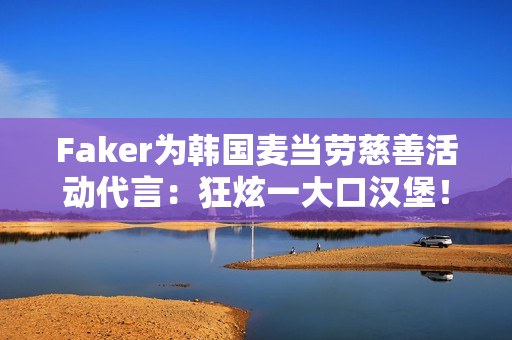 Faker为韩国麦当劳慈善活动代言：狂炫一大口汉堡！