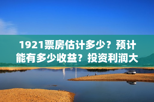 1921票房估计多少？预计能有多少收益？投资利润大吗？(1921票房预估达到几个亿)