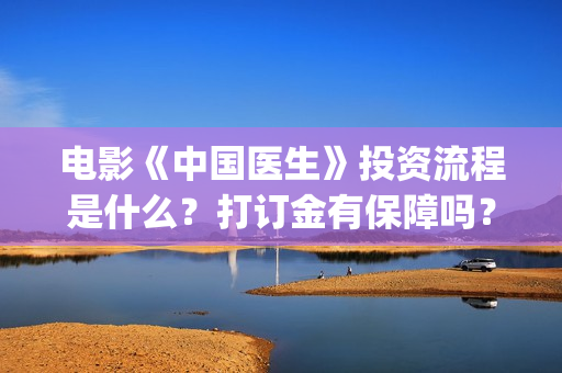 电影《中国医生》投资流程是什么？打订金有保障吗？(电影中国医生免费观看完整版)