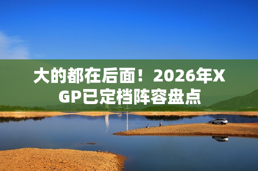 大的都在后面！2026年XGP已定档阵容盘点