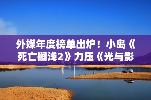 外媒年度榜单出炉！小岛《死亡搁浅2》力压《光与影：33号远征队》