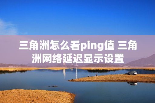 三角洲怎么看ping值 三角洲网络延迟显示设置