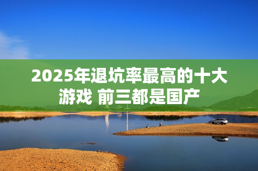 2025年退坑率最高的十大游戏 前三都是国产