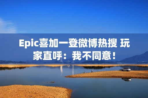 Epic喜加一登微博热搜 玩家直呼：我不同意！