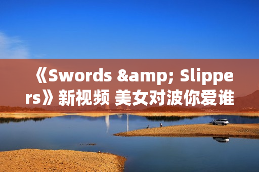 《Swords & Slippers》新视频 美女对波你爱谁？