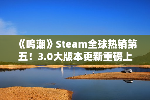 《鸣潮》Steam全球热销第五！3.0大版本更新重磅上线
