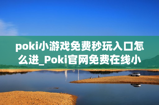 poki小游戏免费秒玩入口怎么进_Poki官网免费在线小游戏秒玩入口地址